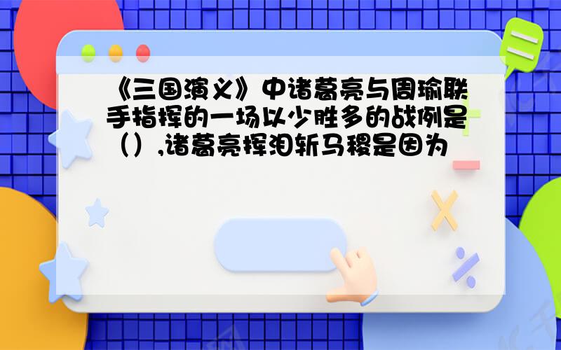 《三国演义》中诸葛亮与周瑜联手指挥的一场以少胜多的战例是（）,诸葛亮挥泪斩马稷是因为