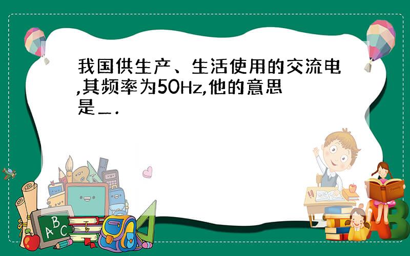 我国供生产、生活使用的交流电,其频率为50Hz,他的意思是＿.