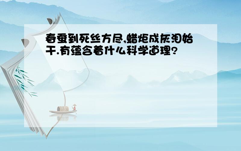 春蚕到死丝方尽,蜡炬成灰泪始干.有蕴含着什么科学道理?