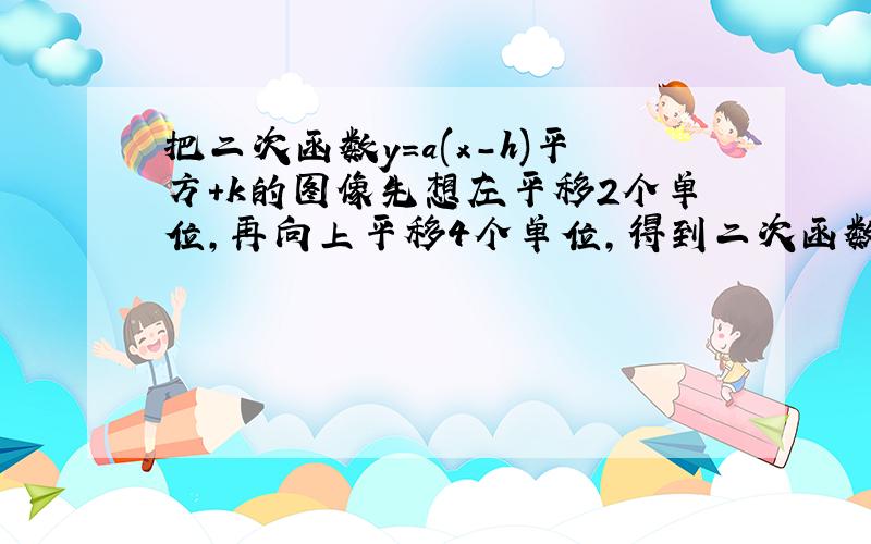 把二次函数y=a(x-h)平方+k的图像先想左平移2个单位,再向上平移4个单位,得到二次函数