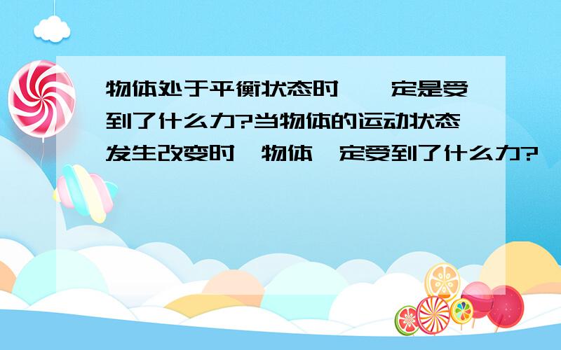 物体处于平衡状态时,一定是受到了什么力?当物体的运动状态发生改变时,物体一定受到了什么力?