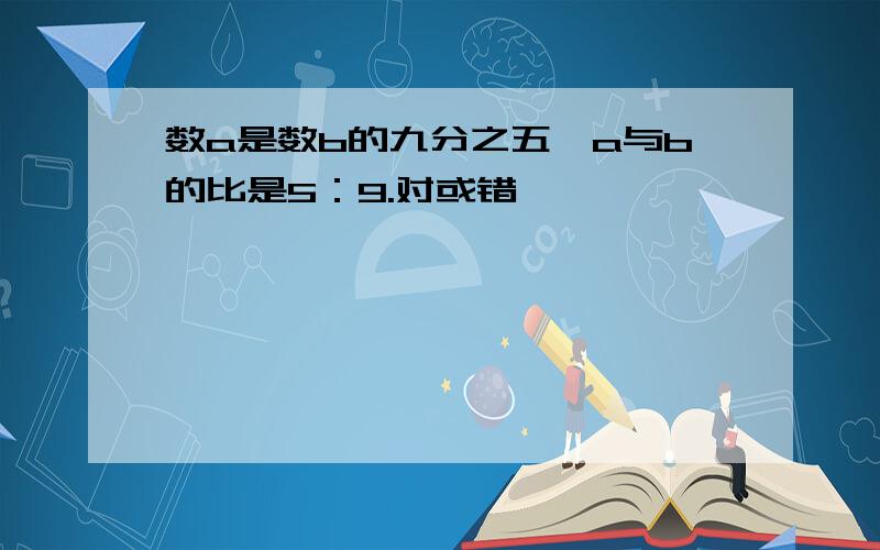 数a是数b的九分之五,a与b的比是5：9.对或错