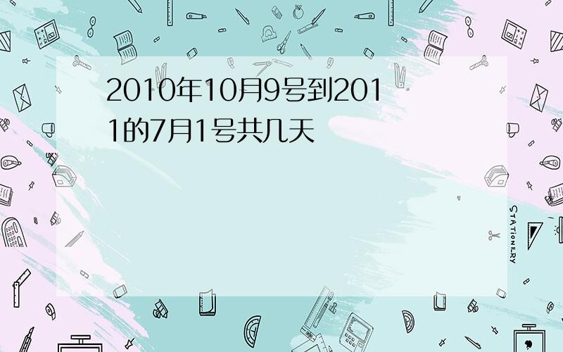 2010年10月9号到2011的7月1号共几天