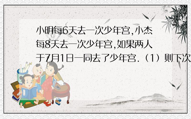 小明每6天去一次少年宫,小杰每8天去一次少年宫,如果两人于7月1日一同去了少年宫.（1）则下次