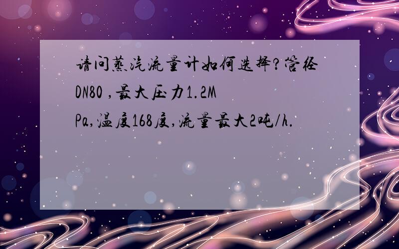 请问蒸汽流量计如何选择?管径DN80 ,最大压力1.2MPa,温度168度,流量最大2吨/h.