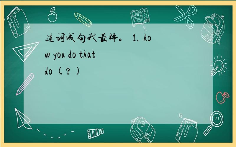 连词成句我最棒。 1. how you do that do (?)