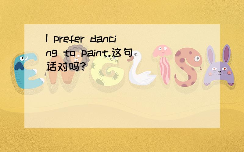 I prefer dancing to paint.这句话对吗?