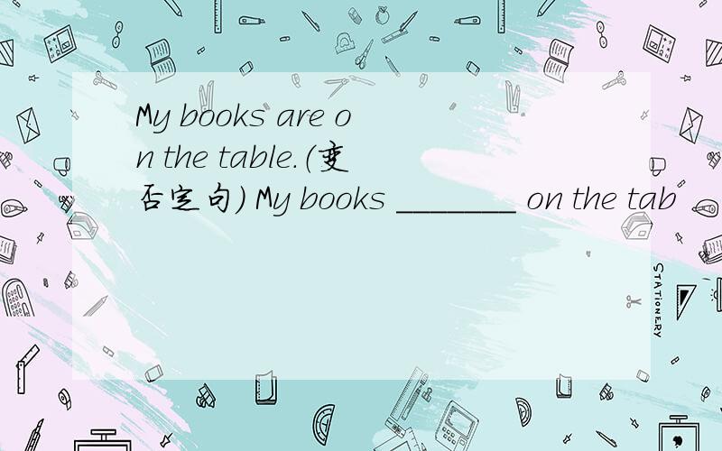 My books are on the table.（变否定句） My books _______ on the tab