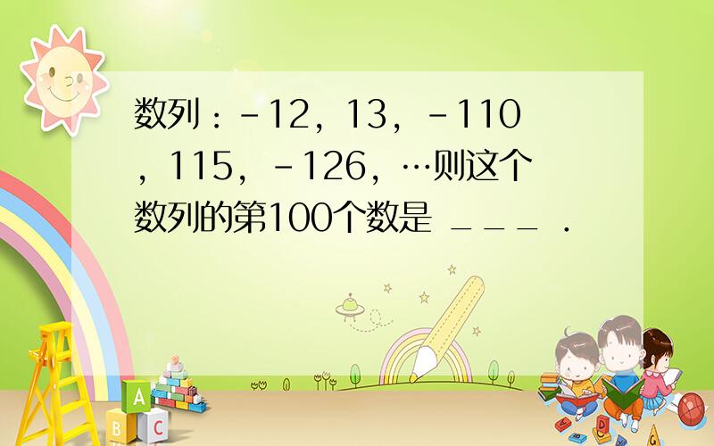 数列：-12，13，-110，115，-126，…则这个数列的第100个数是 ___ ．