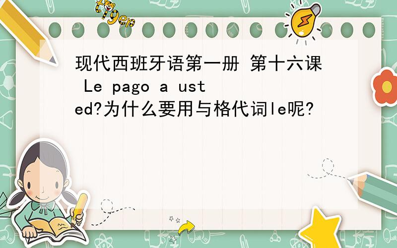 现代西班牙语第一册 第十六课 Le pago a usted?为什么要用与格代词le呢?