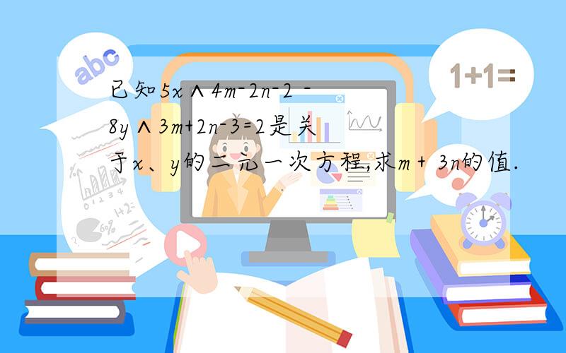 已知5x∧4m-2n-2 -8y∧3m+2n-3=2是关于x、y的二元一次方程,求m＋3n的值.