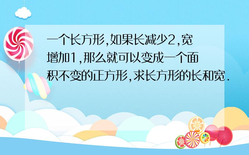 一个长方形,如果长减少2,宽增加1,那么就可以变成一个面积不变的正方形,求长方形的长和宽.