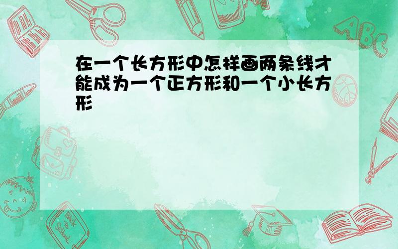 在一个长方形中怎样画两条线才能成为一个正方形和一个小长方形