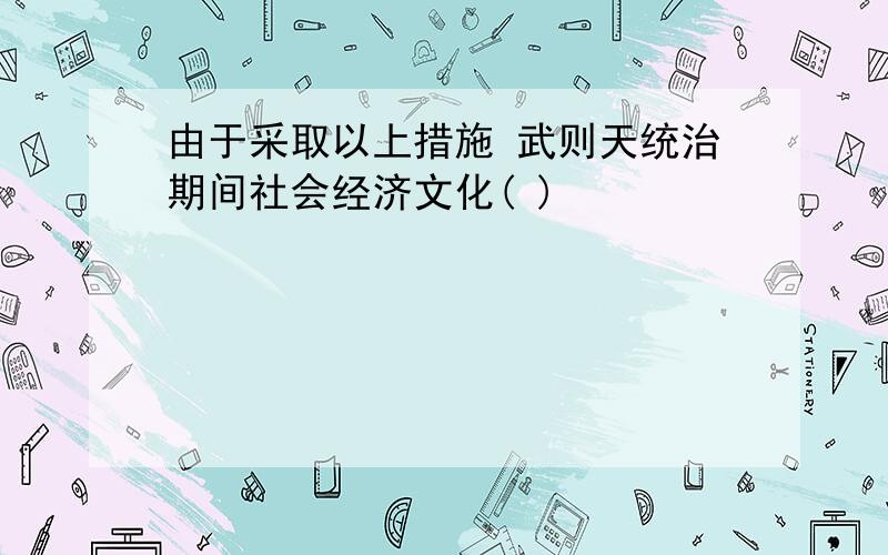 由于采取以上措施 武则天统治期间社会经济文化( )