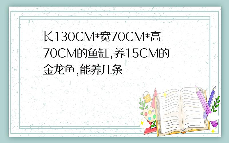 长130CM*宽70CM*高70CM的鱼缸,养15CM的金龙鱼,能养几条