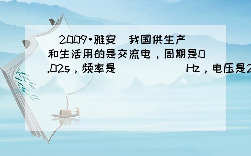 （2009•雅安）我国供生产和生活用的是交流电，周期是0.02s，频率是______Hz，电压是220V，但这个电压也会