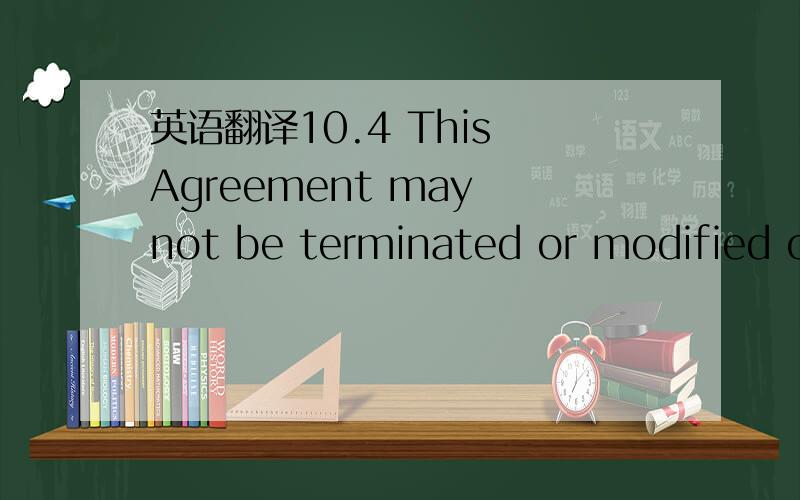 英语翻译10.4 This Agreement may not be terminated or modified ot