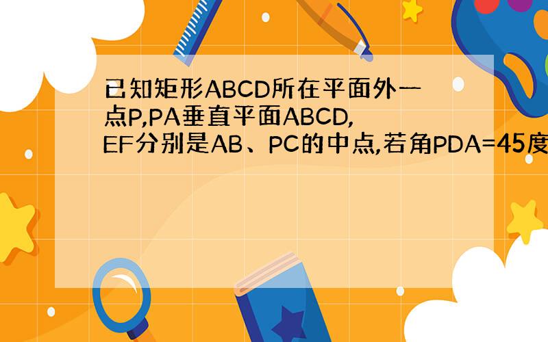 已知矩形ABCD所在平面外一点P,PA垂直平面ABCD,EF分别是AB、PC的中点,若角PDA=45度,