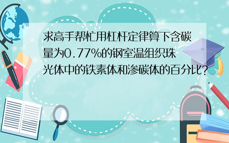 求高手帮忙用杠杆定律算下含碳量为0.77%的钢室温组织珠光体中的铁素体和渗碳体的百分比?