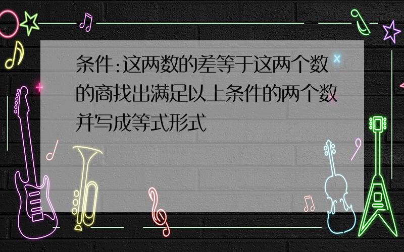 条件:这两数的差等于这两个数的商找出满足以上条件的两个数并写成等式形式