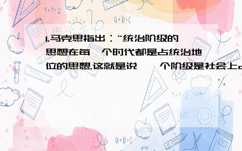 1.马克思指出：“统治阶级的思想在每一个时代都是占统治地位的思想.这就是说,一个阶级是社会上占统治地位的物质力量,同时也