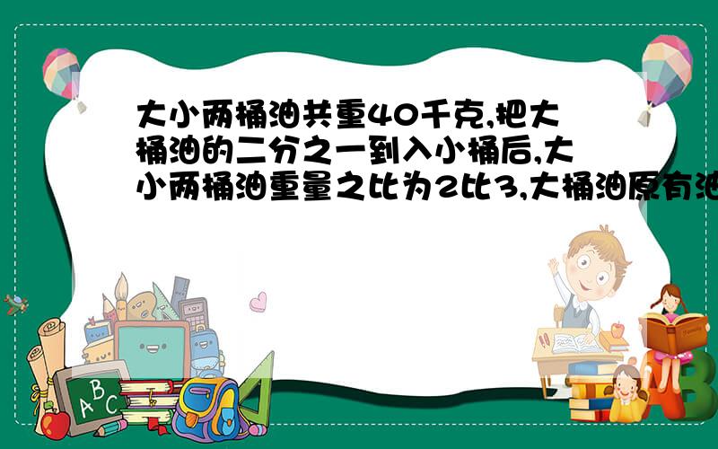 大小两桶油共重40千克,把大桶油的二分之一到入小桶后,大小两桶油重量之比为2比3,大桶油原有油多少千克