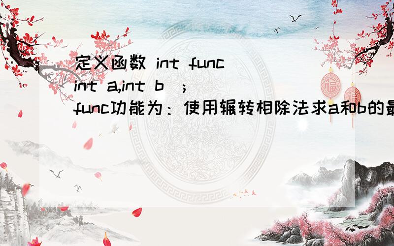 定义函数 int func（int a,int b）; func功能为：使用辗转相除法求a和b的最大公约数,并返回.要求