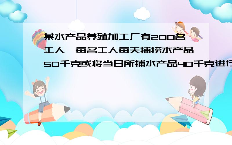 某水产品养殖加工厂有200名工人,每名工人每天捕捞水产品50千克或将当日所捕水产品40千克进行加工.