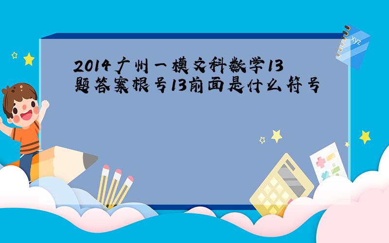 2014广州一模文科数学13题答案根号13前面是什么符号