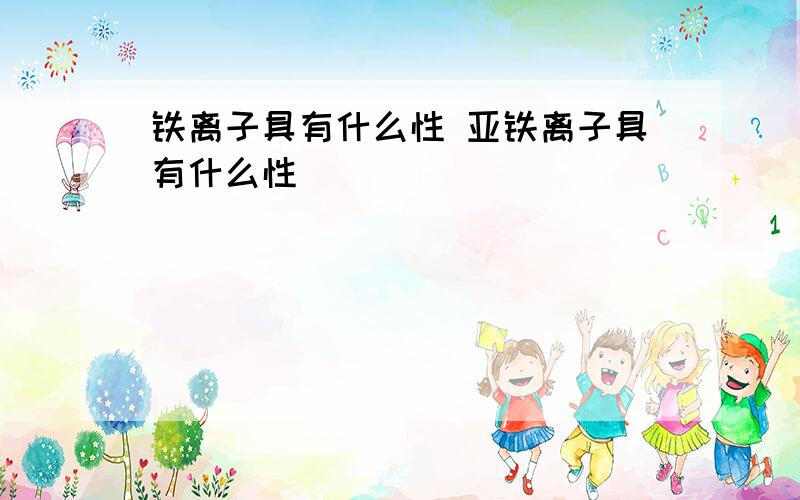 铁离子具有什么性 亚铁离子具有什么性