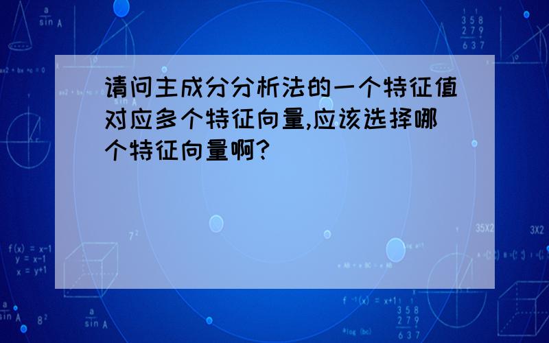 请问主成分分析法的一个特征值对应多个特征向量,应该选择哪个特征向量啊?