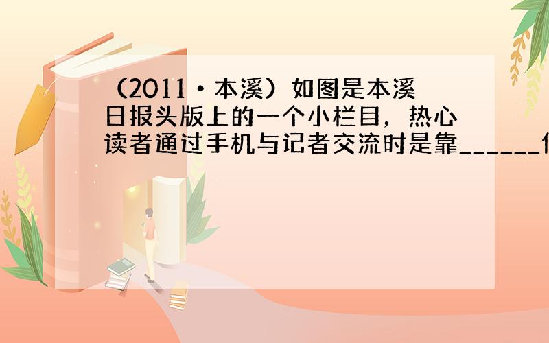 （2011•本溪）如图是本溪日报头版上的一个小栏目，热心读者通过手机与记者交流时是靠______传递信息的，它在真空中的