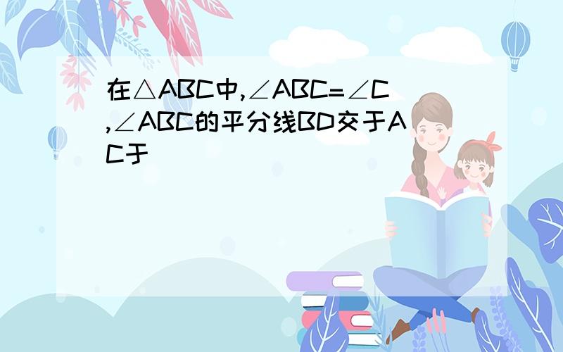 在△ABC中,∠ABC=∠C,∠ABC的平分线BD交于AC于