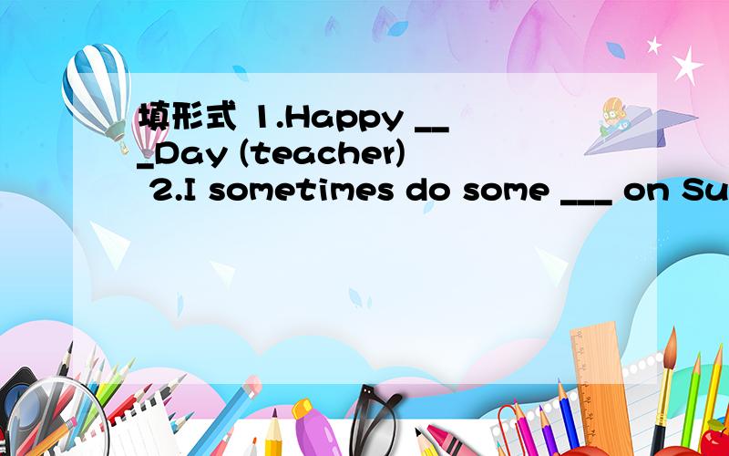 填形式 1.Happy ___Day (teacher) 2.I sometimes do some ___ on Su