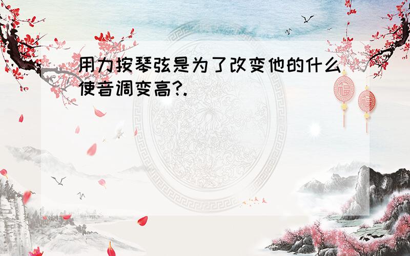 用力按琴弦是为了改变他的什么使音调变高?.