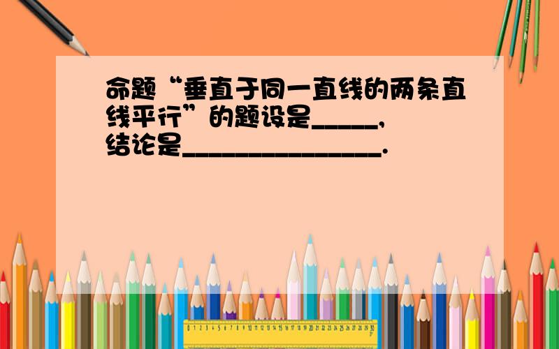 命题“垂直于同一直线的两条直线平行”的题设是_____,结论是_______________.