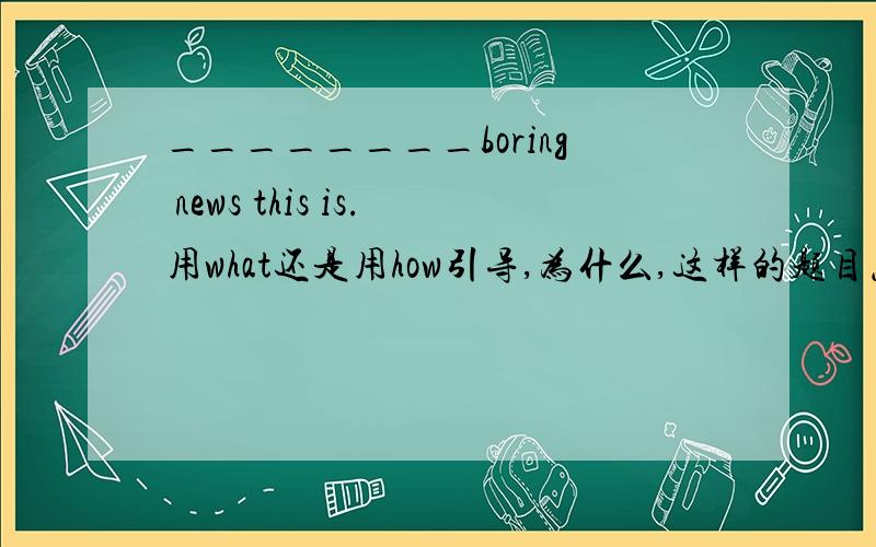 ________boring news this is.用what还是用how引导,为什么,这样的题目怎么处理