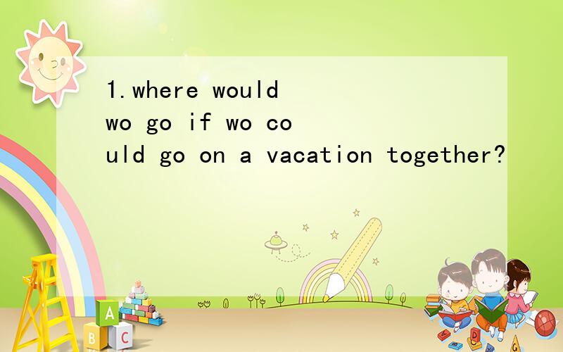 1.where would wo go if wo could go on a vacation together?