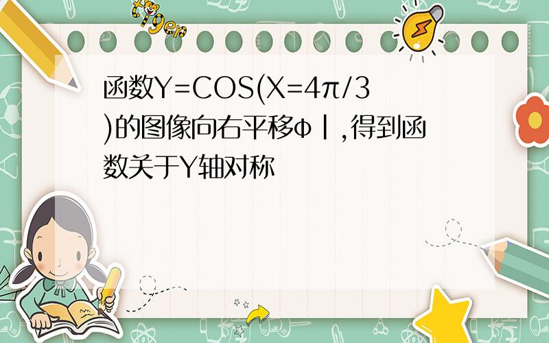 函数Y=COS(X=4π/3)的图像向右平移φ|,得到函数关于Y轴对称