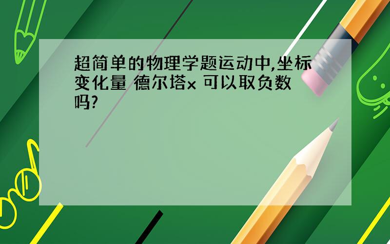 超简单的物理学题运动中,坐标变化量 德尔塔x 可以取负数吗?