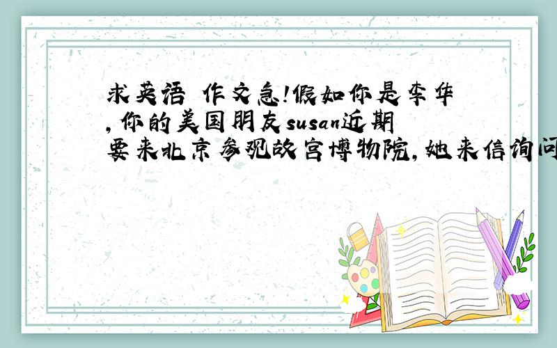 求英语 作文急!假如你是李华,你的美国朋友susan近期要来北京参观故宫博物院,她来信询问你近期北京的天气、交通状况及住