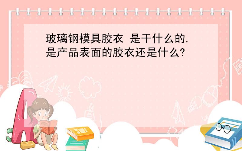 玻璃钢模具胶衣 是干什么的,是产品表面的胶衣还是什么?