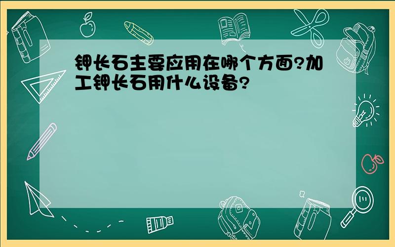 钾长石主要应用在哪个方面?加工钾长石用什么设备?