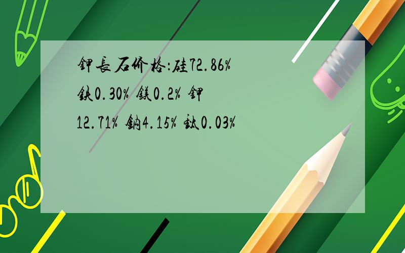 钾长石价格：硅72.86% 铁0.30% 镁0.2% 钾12.71% 钠4.15% 钛0.03%