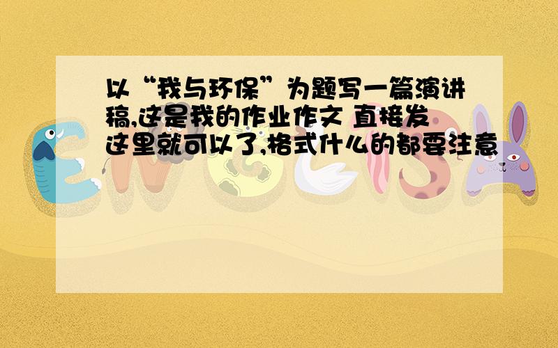 以“我与环保”为题写一篇演讲稿,这是我的作业作文 直接发这里就可以了,格式什么的都要注意