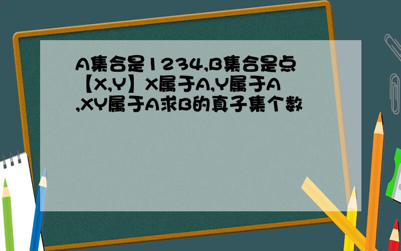 A集合是1234,B集合是点【X,Y】X属于A,Y属于A,XY属于A求B的真子集个数