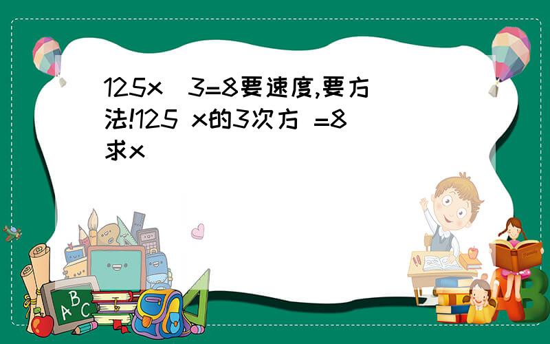 125x^3=8要速度,要方法!125 x的3次方 =8求x