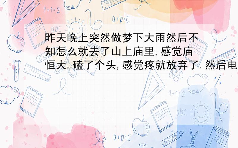 昨天晚上突然做梦下大雨然后不知怎么就去了山上庙里,感觉庙恒大.磕了个头,感觉疼就放弃了.然后电梯出来了