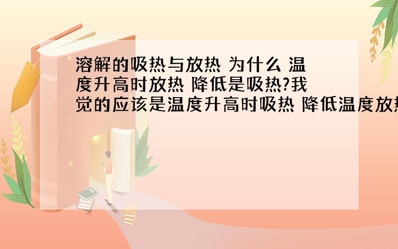 溶解的吸热与放热 为什么 温度升高时放热 降低是吸热?我觉的应该是温度升高时吸热 降低温度放热啊!虽然书上有概念 但我不