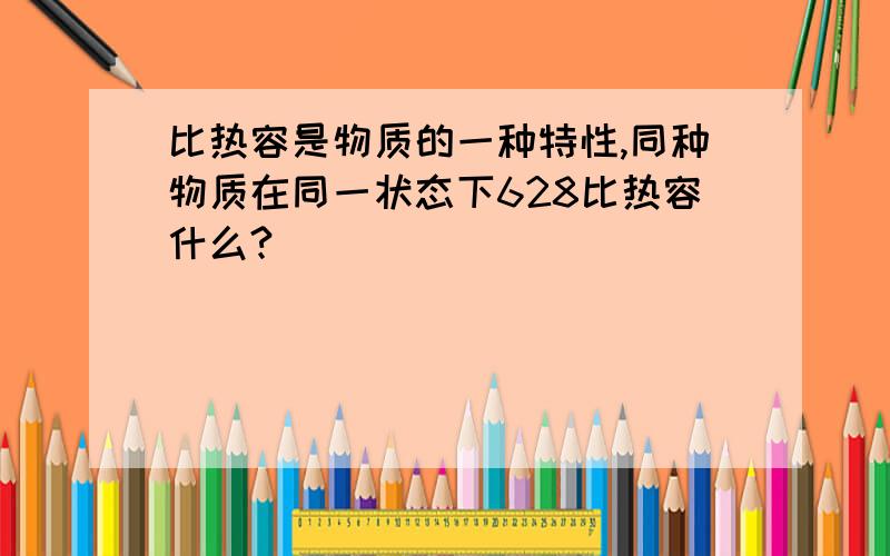 比热容是物质的一种特性,同种物质在同一状态下628比热容什么?